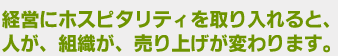 経営にホスピタリティを取り入れると、人が、組織が、売上が変わります。