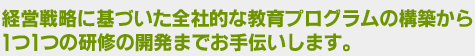 一つ一つの研修の開発までお手伝いします。