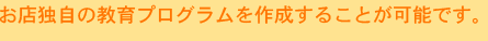 お店独自の教育プログラムを作成することが可能です。