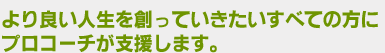 より良い人生を創っていきたいすべての方に、プロコーチが支援します。