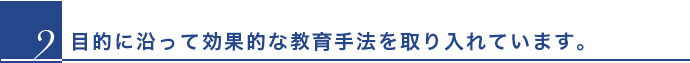 目的に沿って効果的な教育方法を取り入れています。